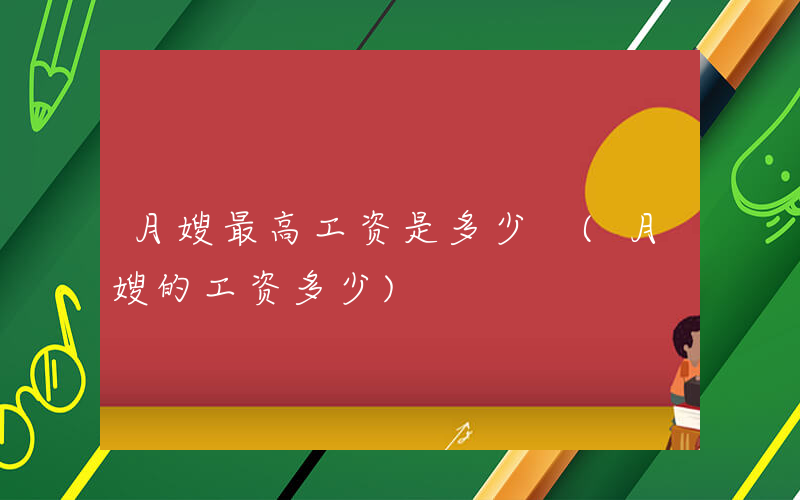 月嫂最高工资是多少 (月嫂的工资多少)